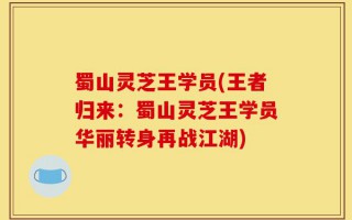 蜀山灵芝王学员(王者归来：蜀山灵芝王学员华丽转身再战江湖)