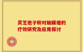 灵芝孢子粉对脑膜瘤的疗效研究及应用探讨