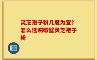 灵芝孢子粉几度为宜？怎么选购破壁灵芝袍子粉