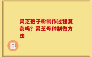 灵芝孢子粉制作过程复杂吗？灵芝母种制做方法