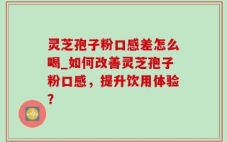 灵芝孢子粉口感差怎么喝_如何改善灵芝孢子粉口感，提升饮用体验？