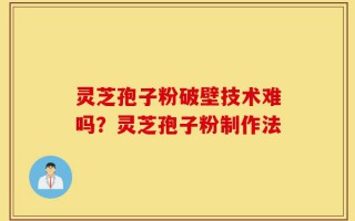灵芝孢子粉破壁技术难吗？灵芝孢子粉制作法