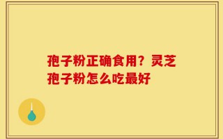 孢子粉正确食用？灵芝孢子粉怎么吃最好