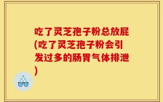 吃了灵芝孢子粉总放屁(吃了灵芝孢子粉会引发过多的肠胃气体排泄)