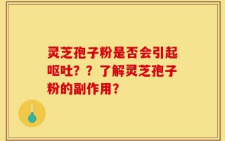 灵芝孢子粉是否会引起呕吐？？了解灵芝孢子粉的副作用？