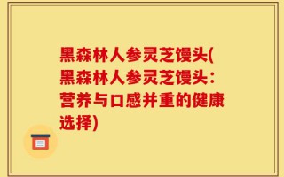黑森林人参灵芝馒头(黑森林人参灵芝馒头：营养与口感并重的健康选择)