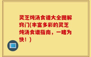 灵芝炖汤食谱大全图解窍门(丰富多彩的灵芝炖汤食谱指南，一睹为快！)