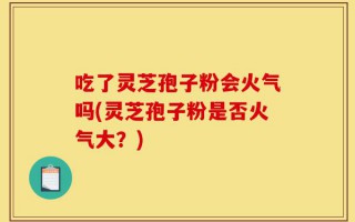 吃了灵芝孢子粉会火气吗(灵芝孢子粉是否火气大？)