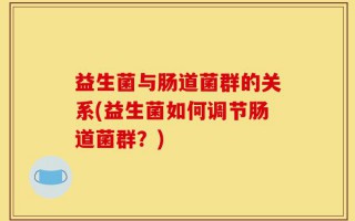 益生菌与肠道菌群的关系(益生菌如何调节肠道菌群？)