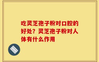 吃灵芝孢子粉对口腔的好处？灵芝孢子粉对人体有什么作用