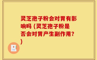 灵芝孢子粉会对胃有影响吗 (灵芝孢子粉是否会对胃产生副作用？)