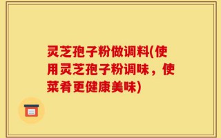 灵芝孢子粉做调料(使用灵芝孢子粉调味，使菜肴更健康美味)