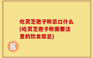 吃灵芝孢子粉忌口什么(吃灵芝孢子粉需要注意的饮食禁忌)