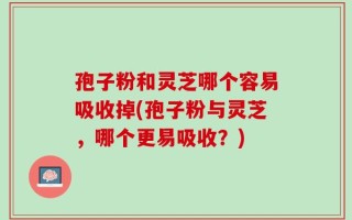 孢子粉和灵芝哪个容易吸收掉(孢子粉与灵芝，哪个更易吸收？)