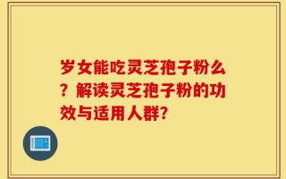 岁女能吃灵芝孢子粉么？解读灵芝孢子粉的功效与适用人群？