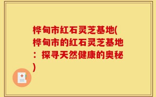 桦甸市红石灵芝基地(桦甸市的红石灵芝基地：探寻天然健康的奥秘)