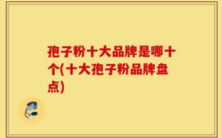 孢子粉十大品牌是哪十个(十大孢子粉品牌盘点)