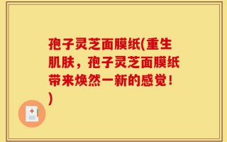 孢子灵芝面膜纸(重生肌肤，孢子灵芝面膜纸带来焕然一新的感觉！)