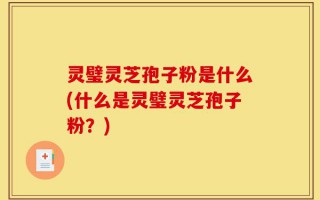 灵璧灵芝孢子粉是什么(什么是灵璧灵芝孢子粉？)