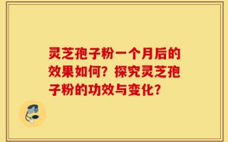 灵芝孢子粉一个月后的效果如何？探究灵芝孢子粉的功效与变化？