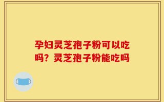 孕妇灵芝孢子粉可以吃吗？灵芝孢子粉能吃吗