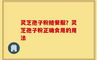 灵芝孢子粉随餐服？灵芝孢子粉正确食用的用法