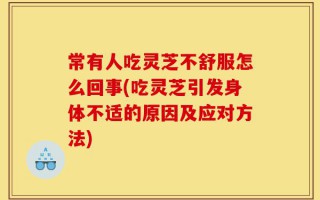 常有人吃灵芝不舒服怎么回事(吃灵芝引发身体不适的原因及应对方法)