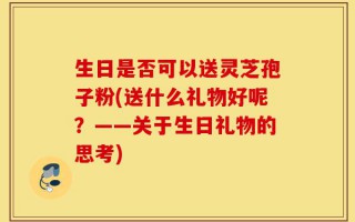 生日是否可以送灵芝孢子粉(送什么礼物好呢？——关于生日礼物的思考)