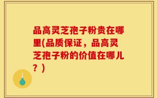 品高灵芝孢子粉贵在哪里(品质保证，品高灵芝孢子粉的价值在哪儿？)