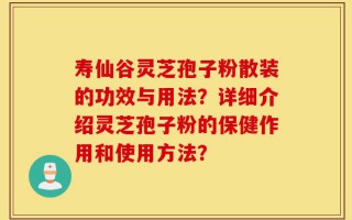 寿仙谷灵芝孢子粉散装的功效与用法？详细介绍灵芝孢子粉的保健作用和使用方法？
