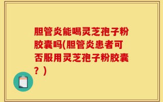 胆管炎能喝灵芝孢子粉胶囊吗(胆管炎患者可否服用灵芝孢子粉胶囊？)