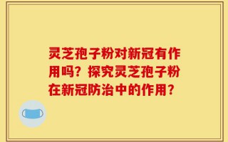 灵芝孢子粉对新冠有作用吗？探究灵芝孢子粉在新冠防治中的作用？