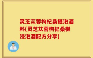 灵芝苁蓉枸杞桑椹泡酒料(灵芝苁蓉枸杞桑椹浸泡酒配方分享)