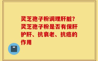 灵芝孢子粉调理肝脏？灵芝孢子粉是否有保肝护肝、抗衰老、抗癌的作用