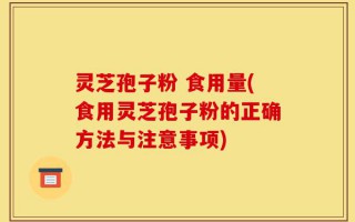 灵芝孢子粉 食用量(食用灵芝孢子粉的正确方法与注意事项)