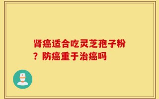 肾癌适合吃灵芝孢子粉？防癌重于治癌吗
