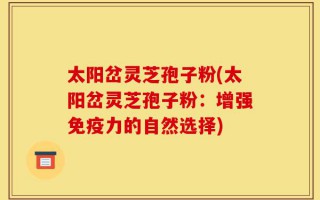 太阳岔灵芝孢子粉(太阳岔灵芝孢子粉：增强免疫力的自然选择)