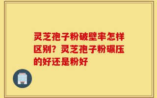 灵芝孢子粉破壁率怎样区别？灵芝孢子粉碾压的好还是粉好