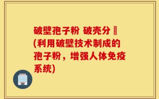 破壁孢子粉 破壳分別(利用破壁技术制成的孢子粉，增强人体免疫系统)