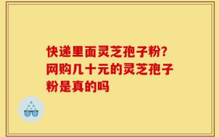 快递里面灵芝孢子粉？网购几十元的灵芝孢子粉是真的吗