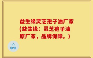 益生缘灵芝孢子油厂家(益生缘：灵芝孢子油原厂家，品牌保障。)