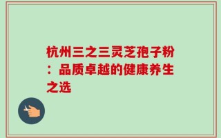 杭州三之三灵芝孢子粉：品质卓越的健康养生之选