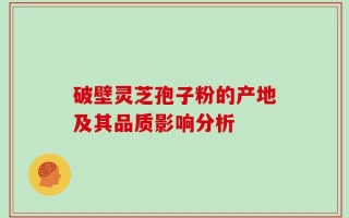 破壁灵芝孢子粉的产地及其品质影响分析