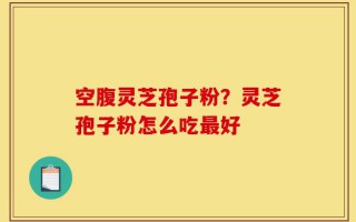 空腹灵芝孢子粉？灵芝孢子粉怎么吃最好