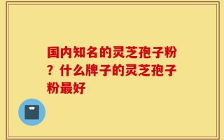 国内知名的灵芝孢子粉？什么牌子的灵芝孢子粉最好