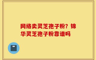 网络卖灵芝孢子粉？锦华灵芝孢子粉靠谱吗