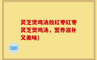 灵芝煲鸡汤放红枣红枣灵芝煲鸡汤，营养滋补又美味)