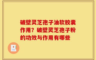 破壁灵芝孢子油软胶囊作用？破壁灵芝孢子粉的功效与作用有哪些