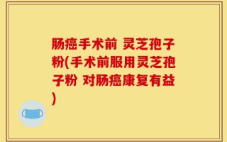 肠癌手术前 灵芝孢子粉(手术前服用灵芝孢子粉 对肠癌康复有益)