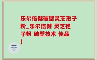 乐尔倍健破壁灵芝孢子粉_乐尔倍健 灵芝孢子粉 破壁技术 佳品)
